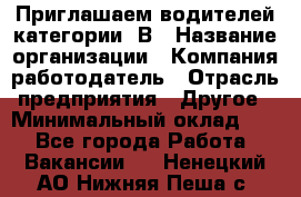 Приглашаем водителей категории «В › Название организации ­ Компания-работодатель › Отрасль предприятия ­ Другое › Минимальный оклад ­ 1 - Все города Работа » Вакансии   . Ненецкий АО,Нижняя Пеша с.